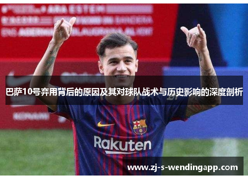 巴萨10号弃用背后的原因及其对球队战术与历史影响的深度剖析 巴萨10号弃用背后的原因及其对球队战术与历史影响的深度剖析