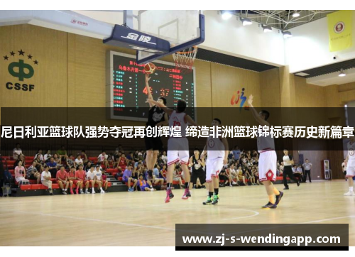 尼日利亚篮球队强势夺冠再创辉煌 缔造非洲篮球锦标赛历史新篇章