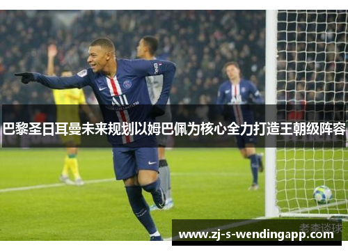 巴黎圣日耳曼未来规划以姆巴佩为核心全力打造王朝级阵容 巴黎圣日耳曼未来规划以姆巴佩为核心全力打造王朝级阵容