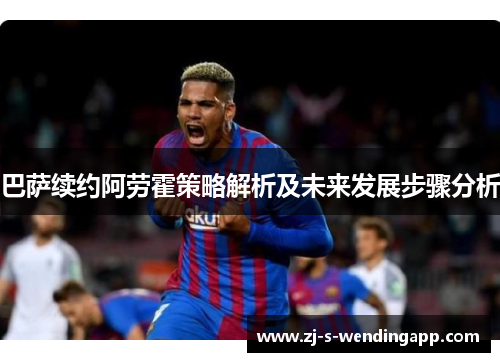 巴萨续约阿劳霍策略解析及未来发展步骤分析 巴萨续约阿劳霍策略解析及未来发展步骤分析