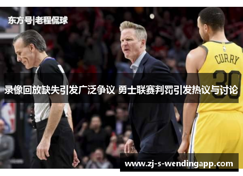 录像回放缺失引发广泛争议 勇士联赛判罚引发热议与讨论