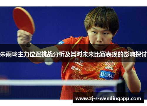朱雨玲主力位置挑战分析及其对未来比赛表现的影响探讨 朱雨玲主力位置挑战分析及其对未来比赛表现的影响探讨