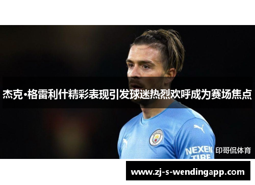 杰克·格雷利什精彩表现引发球迷热烈欢呼成为赛场焦点 杰克·格雷利什精彩表现引发球迷热烈欢呼成为赛场焦点