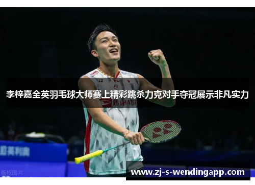 李梓嘉全英羽毛球大师赛上精彩跳杀力克对手夺冠展示非凡实力 李梓嘉全英羽毛球大师赛上精彩跳杀力克对手夺冠展示非凡实力