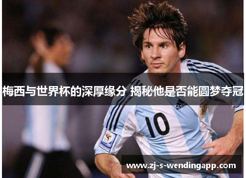 梅西与世界杯的深厚缘分 揭秘他是否能圆梦夺冠