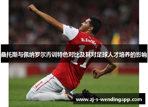 桑托斯与佩纳罗尔青训特色对比及其对足球人才培养的影响 桑托斯与佩纳罗尔青训特色对比及其对足球人才培养的影响