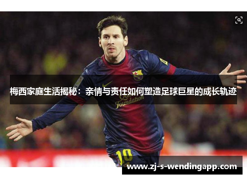 梅西家庭生活揭秘:亲情与责任如何塑造足球巨星的成长轨迹 梅西家庭生活揭秘:亲情与责任如何塑造足球巨星的成长轨迹