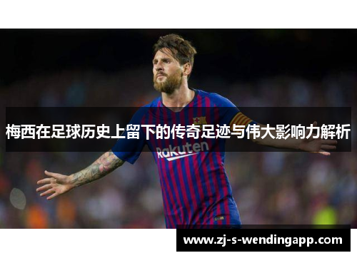 梅西在足球历史上留下的传奇足迹与伟大影响力解析 梅西在足球历史上留下的传奇足迹与伟大影响力解析