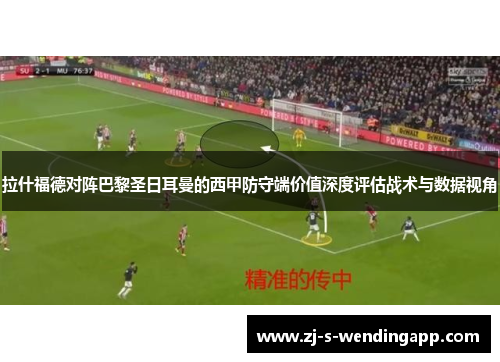 拉什福德对阵巴黎圣日耳曼的西甲防守端价值深度评估战术与数据视角