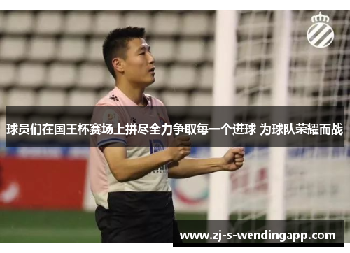 球员们在国王杯赛场上拼尽全力争取每一个进球 为球队荣耀而战