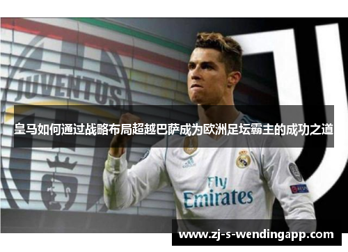 皇马如何通过战略布局超越巴萨成为欧洲足坛霸主的成功之道