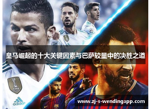 皇马崛起的十大关键因素与巴萨较量中的决胜之道