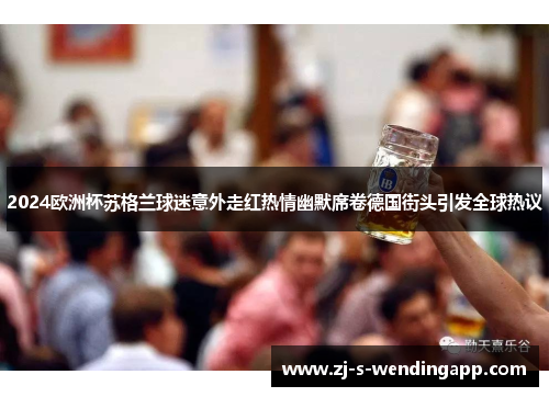 2024欧洲杯苏格兰球迷意外走红热情幽默席卷德国街头引发全球热议