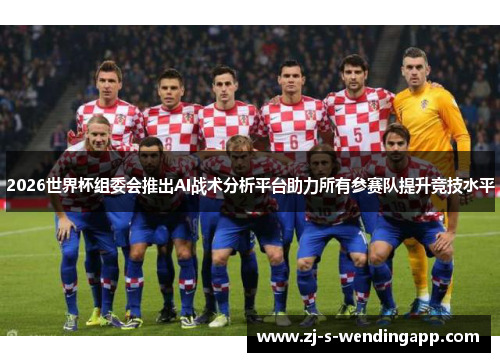 2026世界杯组委会推出AI战术分析平台助力所有参赛队提升竞技水平