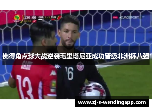 佛得角点球大战逆袭毛里塔尼亚成功晋级非洲杯八强 佛得角点球大战逆袭毛里塔尼亚成功晋级非洲杯八强