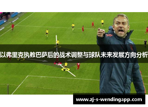 以弗里克执教巴萨后的战术调整与球队未来发展方向分析