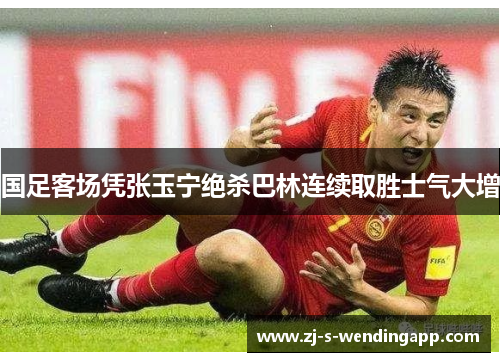 国足客场凭张玉宁绝杀巴林连续取胜士气大增