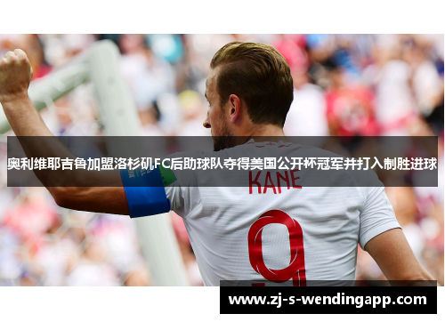 奥利维耶吉鲁加盟洛杉矶FC后助球队夺得美国公开杯冠军并打入制胜进球