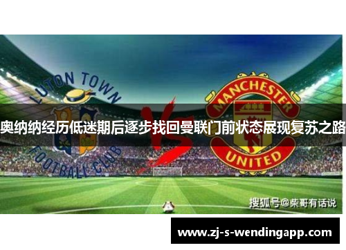 奥纳纳经历低迷期后逐步找回曼联门前状态展现复苏之路 奥纳纳经历低迷期后逐步找回曼联门前状态展现复苏之路