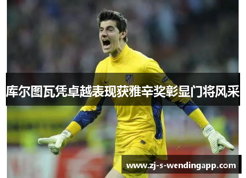 库尔图瓦凭卓越表现获雅辛奖彰显门将风采