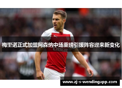 梅里诺正式加盟阿森纳中场重磅引援阵容迎来新变化