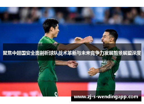 聚焦中超国安全面剖析球队战术革新与未来竞争力发展前景展望深度