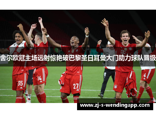 舍尔欧冠主场远射惊艳破巴黎圣日耳曼大门助力球队晋级