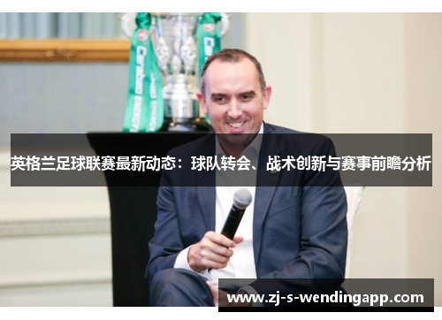 英格兰足球联赛最新动态：球队转会、战术创新与赛事前瞻分析