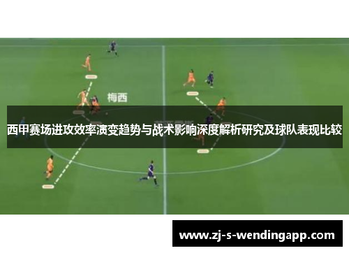 西甲赛场进攻效率演变趋势与战术影响深度解析研究及球队表现比较