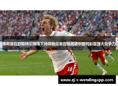 弗赖堡在舒斯特尔指挥下持续稳定表现稳居德甲前列彰显强大竞争力 弗赖堡在舒斯特尔指挥下持续稳定表现稳居德甲前列彰显强大竞争力